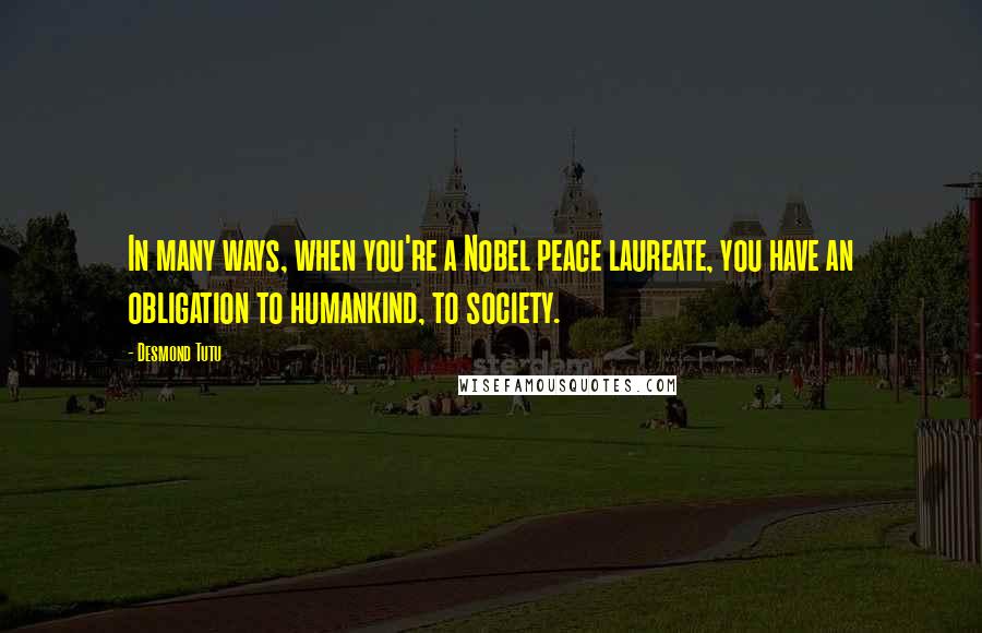 Desmond Tutu Quotes: In many ways, when you're a Nobel peace laureate, you have an obligation to humankind, to society.