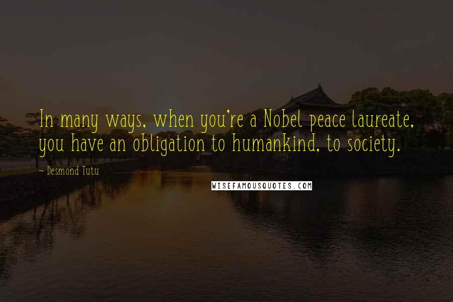 Desmond Tutu Quotes: In many ways, when you're a Nobel peace laureate, you have an obligation to humankind, to society.
