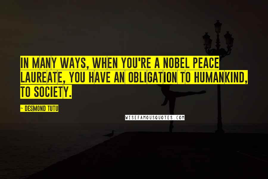 Desmond Tutu Quotes: In many ways, when you're a Nobel peace laureate, you have an obligation to humankind, to society.