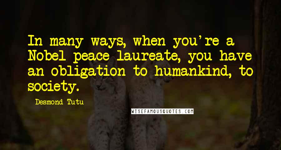 Desmond Tutu Quotes: In many ways, when you're a Nobel peace laureate, you have an obligation to humankind, to society.