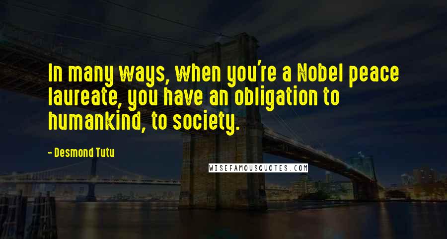 Desmond Tutu Quotes: In many ways, when you're a Nobel peace laureate, you have an obligation to humankind, to society.