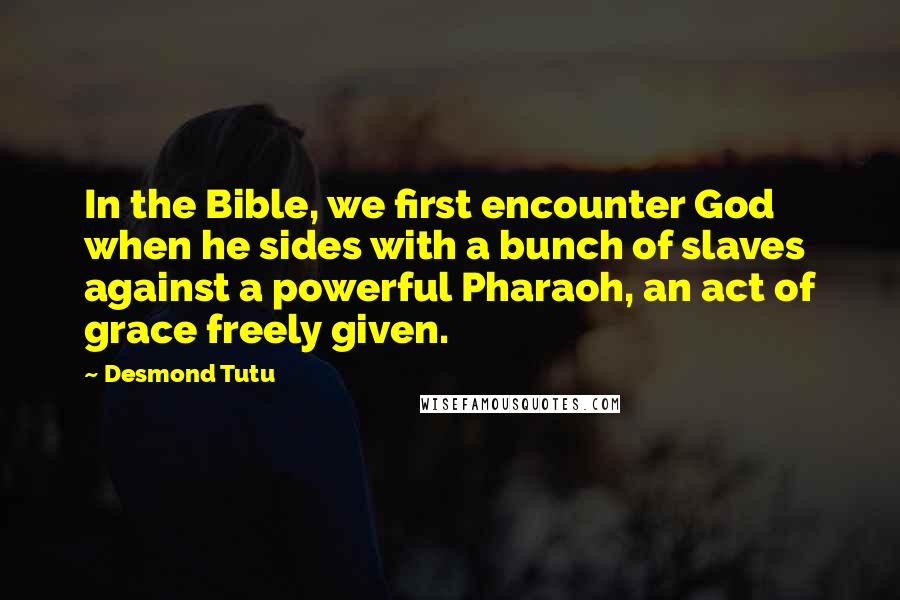Desmond Tutu Quotes: In the Bible, we first encounter God when he sides with a bunch of slaves against a powerful Pharaoh, an act of grace freely given.