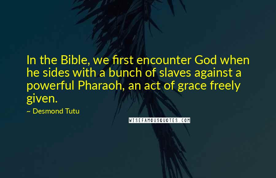 Desmond Tutu Quotes: In the Bible, we first encounter God when he sides with a bunch of slaves against a powerful Pharaoh, an act of grace freely given.