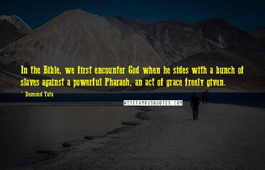 Desmond Tutu Quotes: In the Bible, we first encounter God when he sides with a bunch of slaves against a powerful Pharaoh, an act of grace freely given.