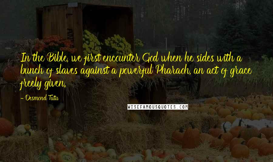 Desmond Tutu Quotes: In the Bible, we first encounter God when he sides with a bunch of slaves against a powerful Pharaoh, an act of grace freely given.