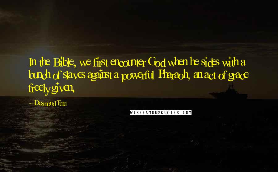 Desmond Tutu Quotes: In the Bible, we first encounter God when he sides with a bunch of slaves against a powerful Pharaoh, an act of grace freely given.