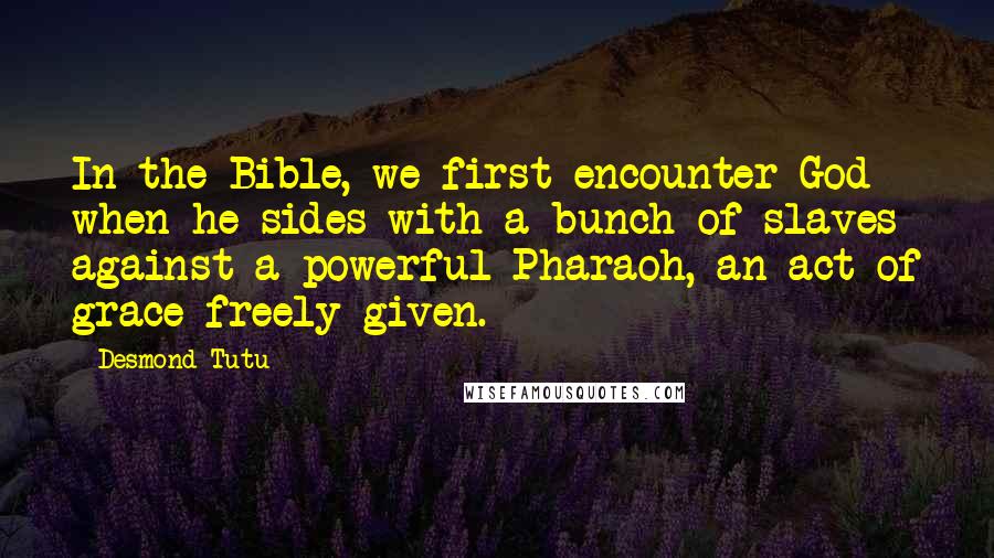 Desmond Tutu Quotes: In the Bible, we first encounter God when he sides with a bunch of slaves against a powerful Pharaoh, an act of grace freely given.