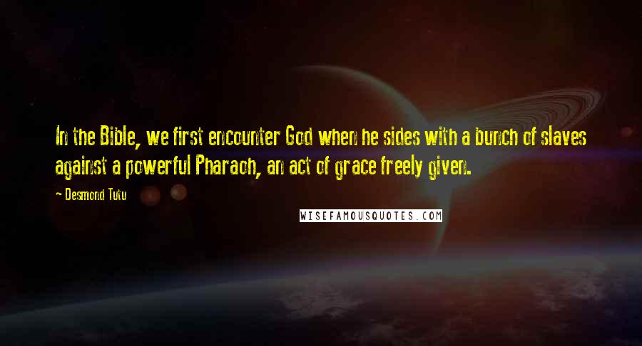 Desmond Tutu Quotes: In the Bible, we first encounter God when he sides with a bunch of slaves against a powerful Pharaoh, an act of grace freely given.