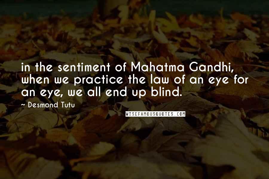 Desmond Tutu Quotes: in the sentiment of Mahatma Gandhi, when we practice the law of an eye for an eye, we all end up blind.