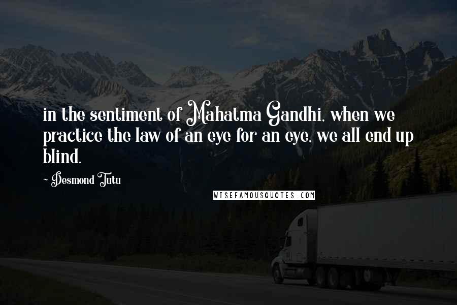 Desmond Tutu Quotes: in the sentiment of Mahatma Gandhi, when we practice the law of an eye for an eye, we all end up blind.