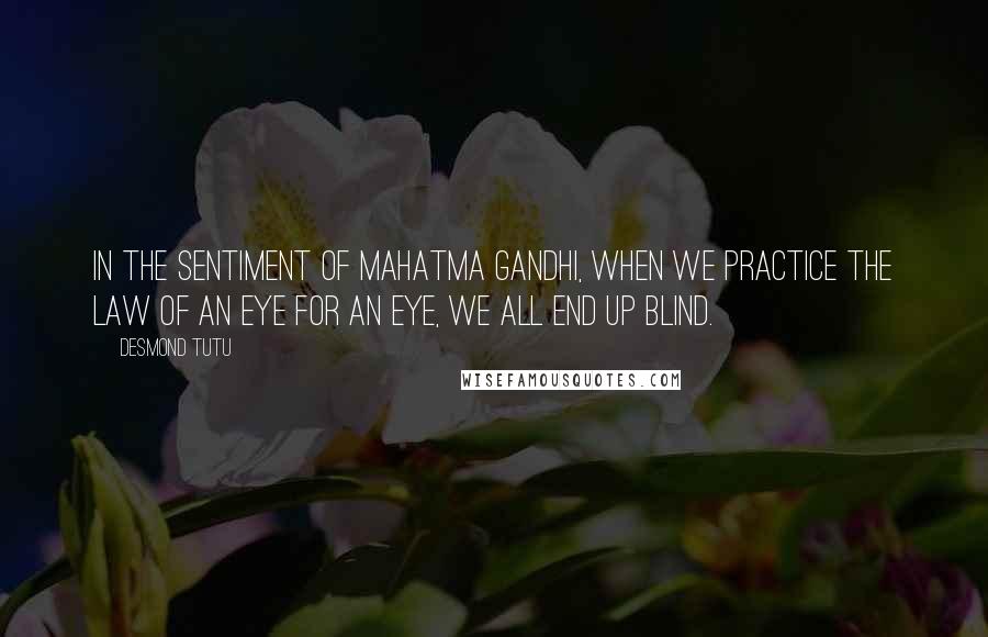 Desmond Tutu Quotes: in the sentiment of Mahatma Gandhi, when we practice the law of an eye for an eye, we all end up blind.