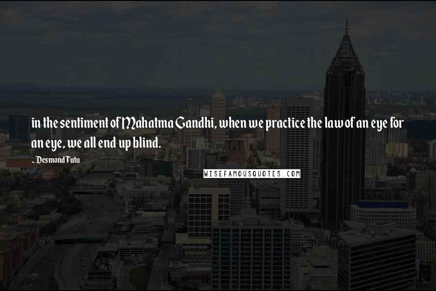 Desmond Tutu Quotes: in the sentiment of Mahatma Gandhi, when we practice the law of an eye for an eye, we all end up blind.