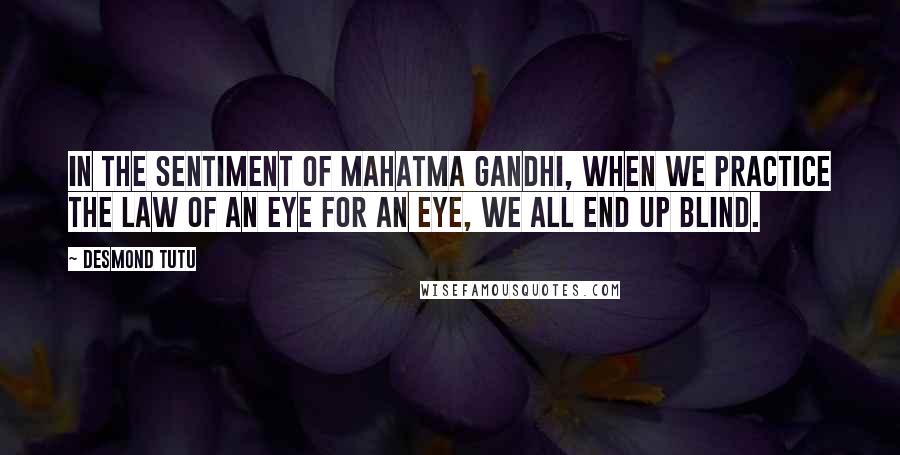Desmond Tutu Quotes: in the sentiment of Mahatma Gandhi, when we practice the law of an eye for an eye, we all end up blind.