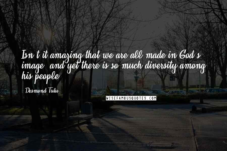 Desmond Tutu Quotes: Isn't it amazing that we are all made in God's image, and yet there is so much diversity among his people?