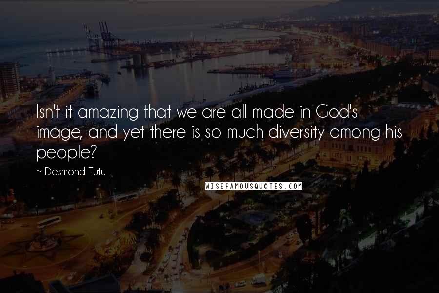 Desmond Tutu Quotes: Isn't it amazing that we are all made in God's image, and yet there is so much diversity among his people?