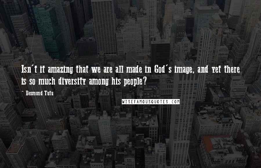 Desmond Tutu Quotes: Isn't it amazing that we are all made in God's image, and yet there is so much diversity among his people?