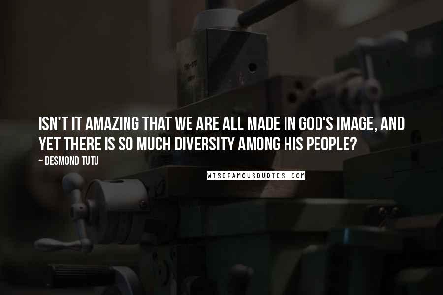 Desmond Tutu Quotes: Isn't it amazing that we are all made in God's image, and yet there is so much diversity among his people?