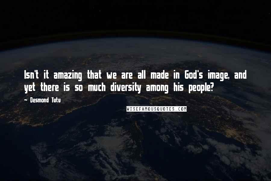 Desmond Tutu Quotes: Isn't it amazing that we are all made in God's image, and yet there is so much diversity among his people?