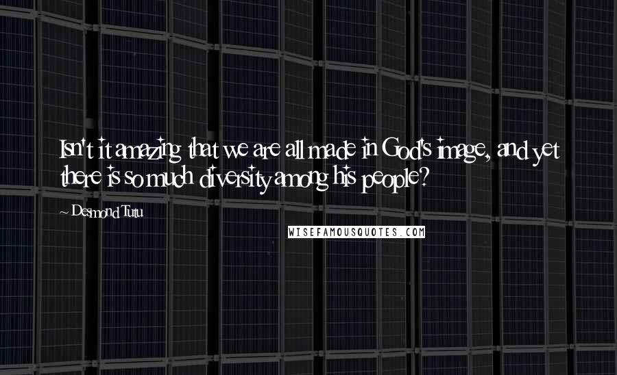 Desmond Tutu Quotes: Isn't it amazing that we are all made in God's image, and yet there is so much diversity among his people?