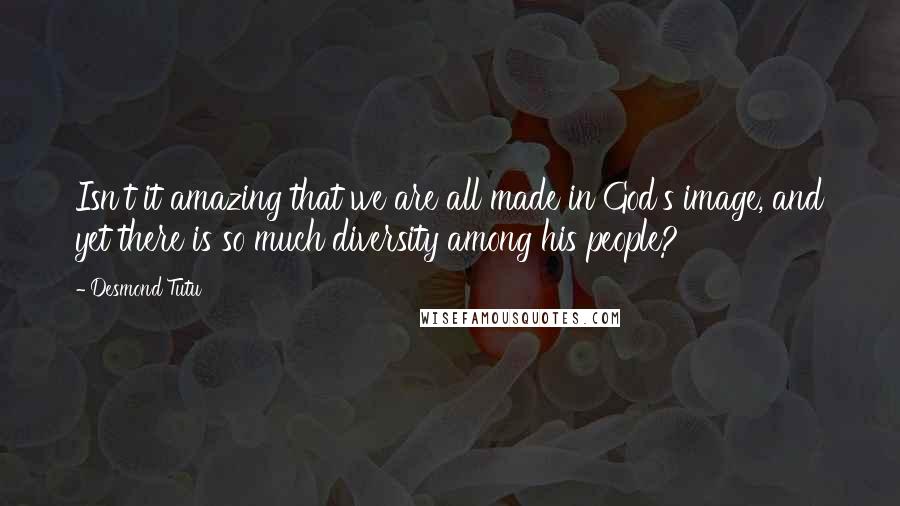 Desmond Tutu Quotes: Isn't it amazing that we are all made in God's image, and yet there is so much diversity among his people?