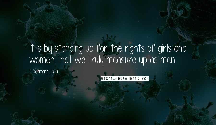 Desmond Tutu Quotes: It is by standing up for the rights of girls and women that we truly measure up as men.