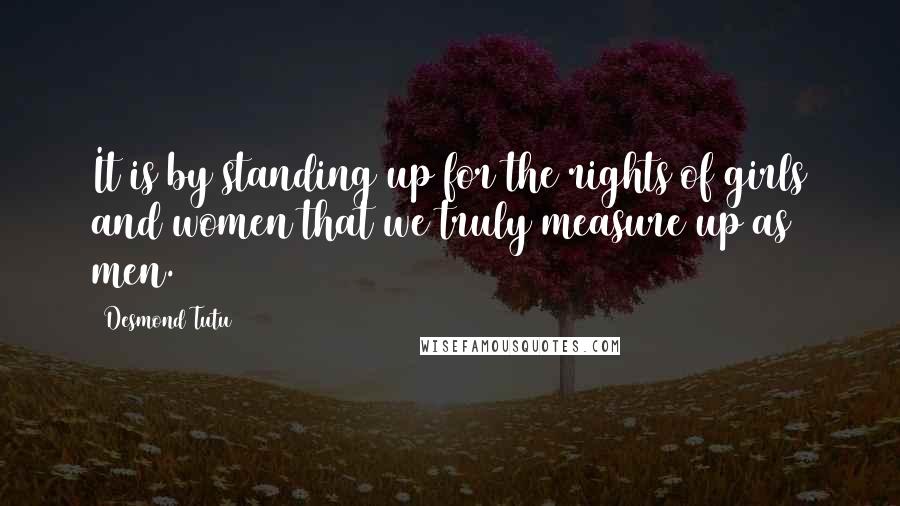 Desmond Tutu Quotes: It is by standing up for the rights of girls and women that we truly measure up as men.