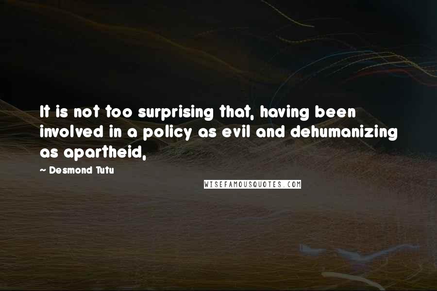 Desmond Tutu Quotes: It is not too surprising that, having been involved in a policy as evil and dehumanizing as apartheid,