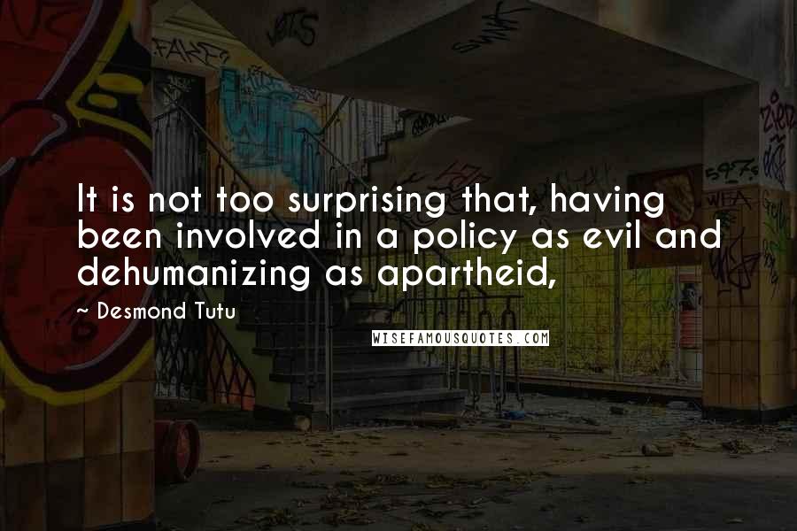 Desmond Tutu Quotes: It is not too surprising that, having been involved in a policy as evil and dehumanizing as apartheid,