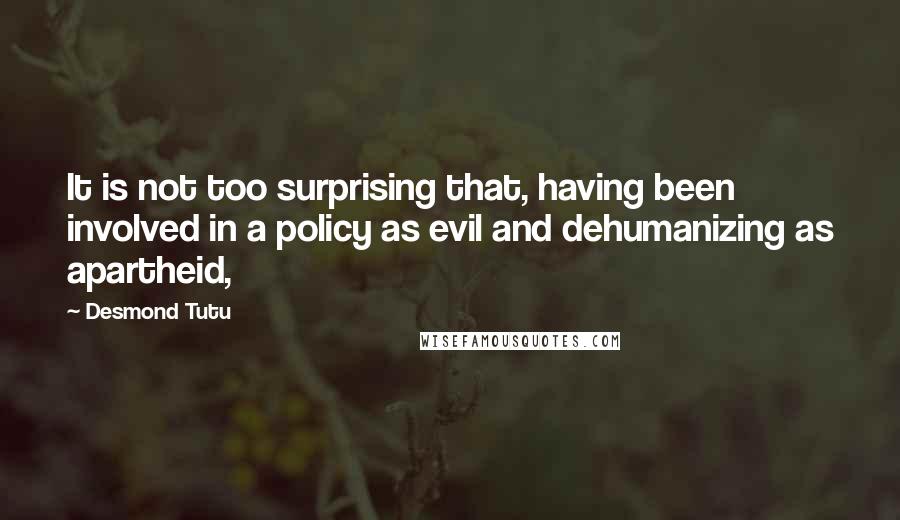 Desmond Tutu Quotes: It is not too surprising that, having been involved in a policy as evil and dehumanizing as apartheid,
