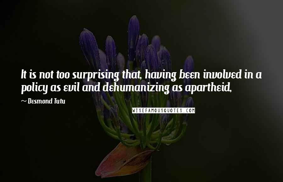 Desmond Tutu Quotes: It is not too surprising that, having been involved in a policy as evil and dehumanizing as apartheid,