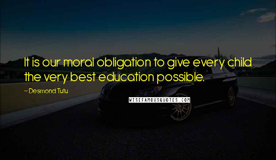 Desmond Tutu Quotes: It is our moral obligation to give every child the very best education possible.