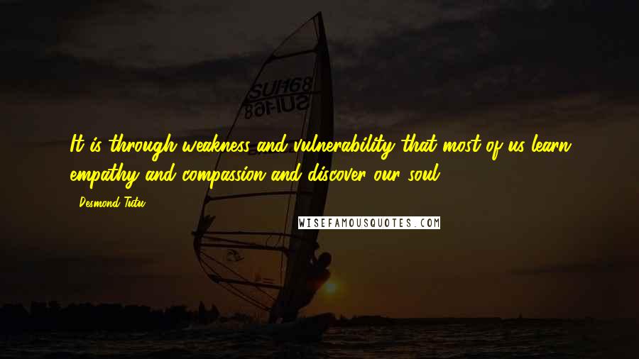 Desmond Tutu Quotes: It is through weakness and vulnerability that most of us learn empathy and compassion and discover our soul.
