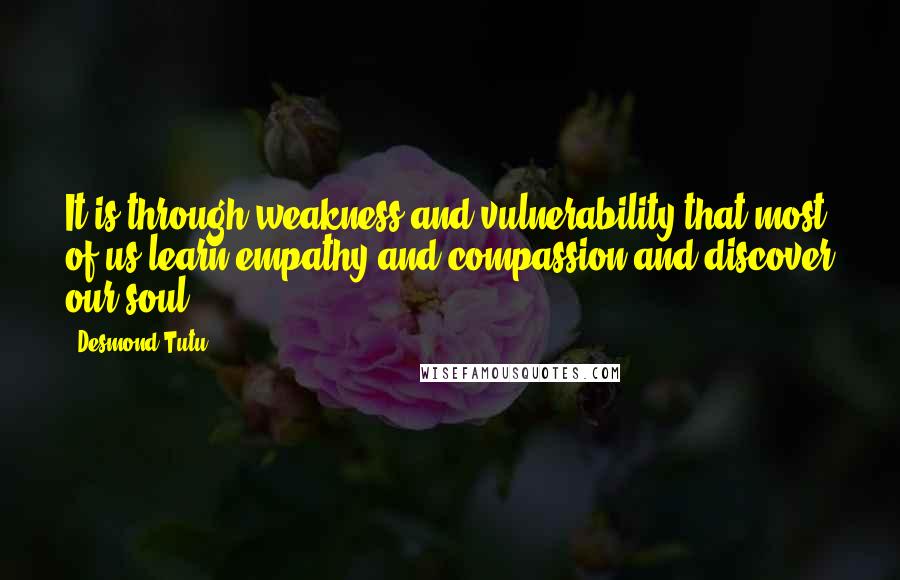 Desmond Tutu Quotes: It is through weakness and vulnerability that most of us learn empathy and compassion and discover our soul.