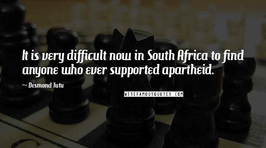 Desmond Tutu Quotes: It is very difficult now in South Africa to find anyone who ever supported apartheid.