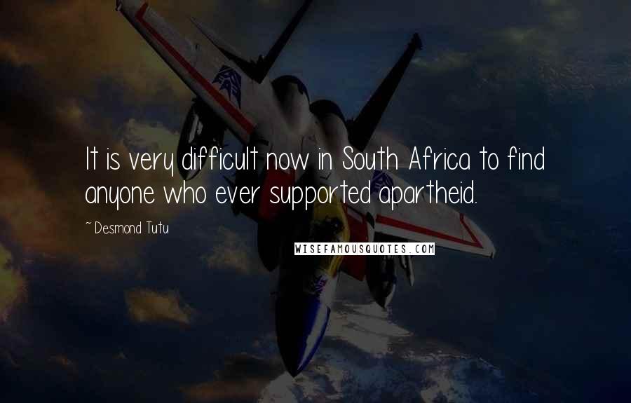 Desmond Tutu Quotes: It is very difficult now in South Africa to find anyone who ever supported apartheid.