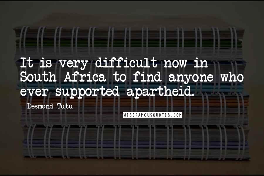 Desmond Tutu Quotes: It is very difficult now in South Africa to find anyone who ever supported apartheid.