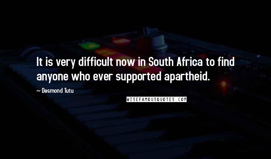 Desmond Tutu Quotes: It is very difficult now in South Africa to find anyone who ever supported apartheid.