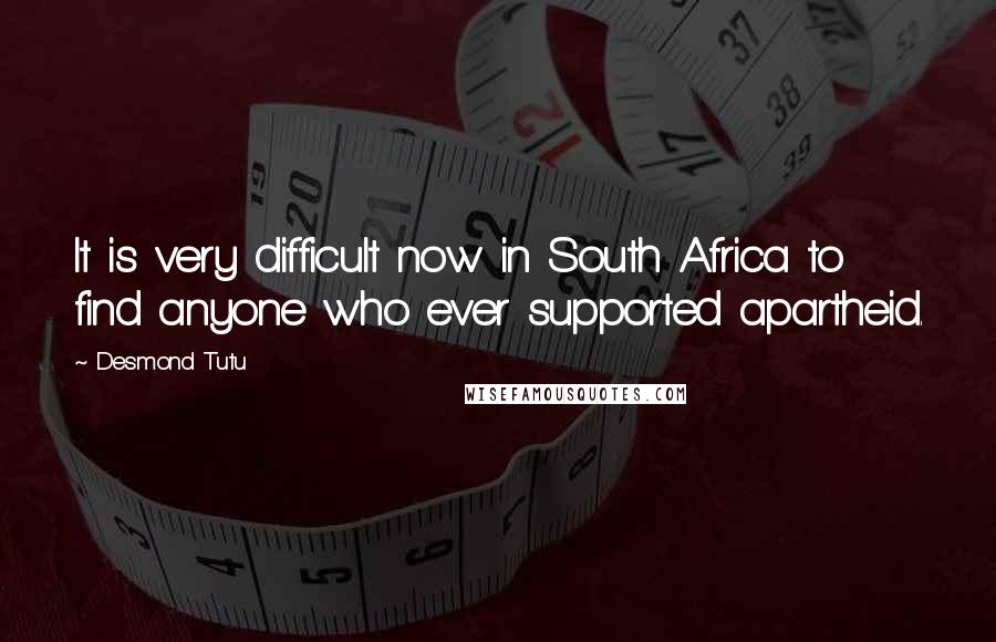 Desmond Tutu Quotes: It is very difficult now in South Africa to find anyone who ever supported apartheid.