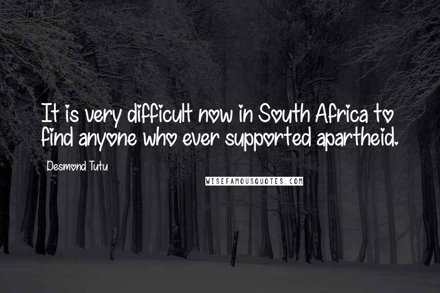 Desmond Tutu Quotes: It is very difficult now in South Africa to find anyone who ever supported apartheid.