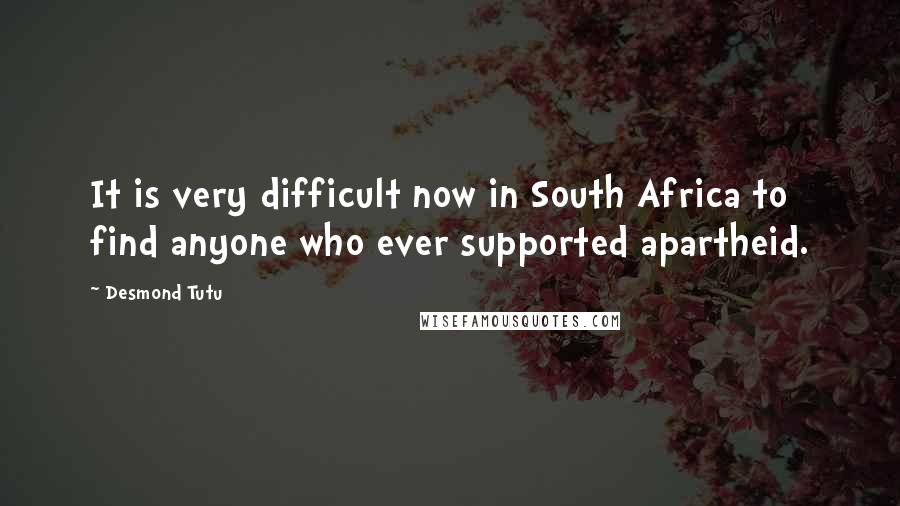 Desmond Tutu Quotes: It is very difficult now in South Africa to find anyone who ever supported apartheid.