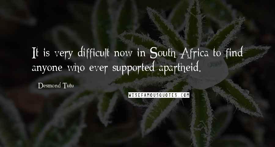 Desmond Tutu Quotes: It is very difficult now in South Africa to find anyone who ever supported apartheid.