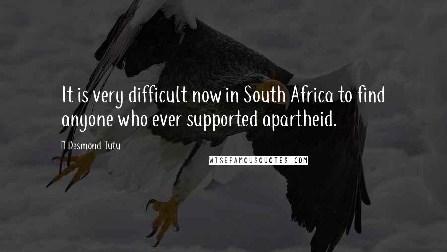 Desmond Tutu Quotes: It is very difficult now in South Africa to find anyone who ever supported apartheid.