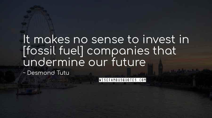 Desmond Tutu Quotes: It makes no sense to invest in [fossil fuel] companies that undermine our future