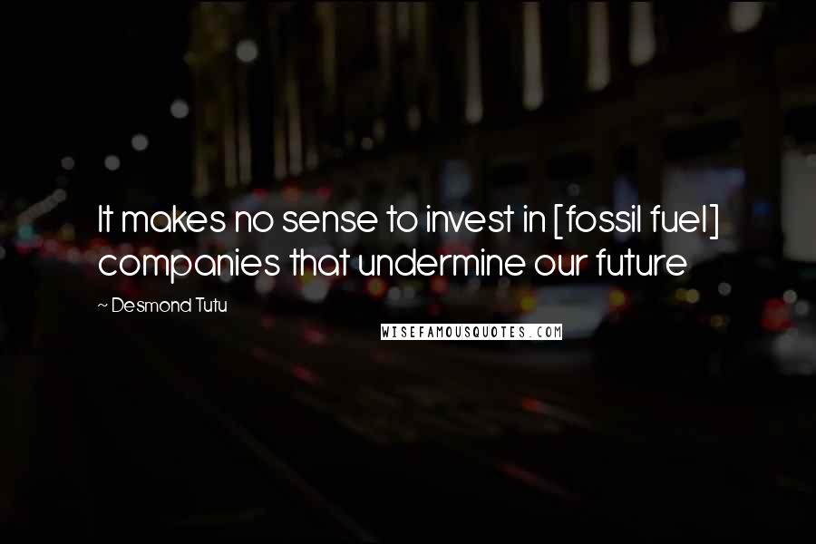 Desmond Tutu Quotes: It makes no sense to invest in [fossil fuel] companies that undermine our future