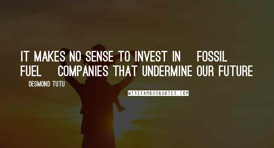 Desmond Tutu Quotes: It makes no sense to invest in [fossil fuel] companies that undermine our future