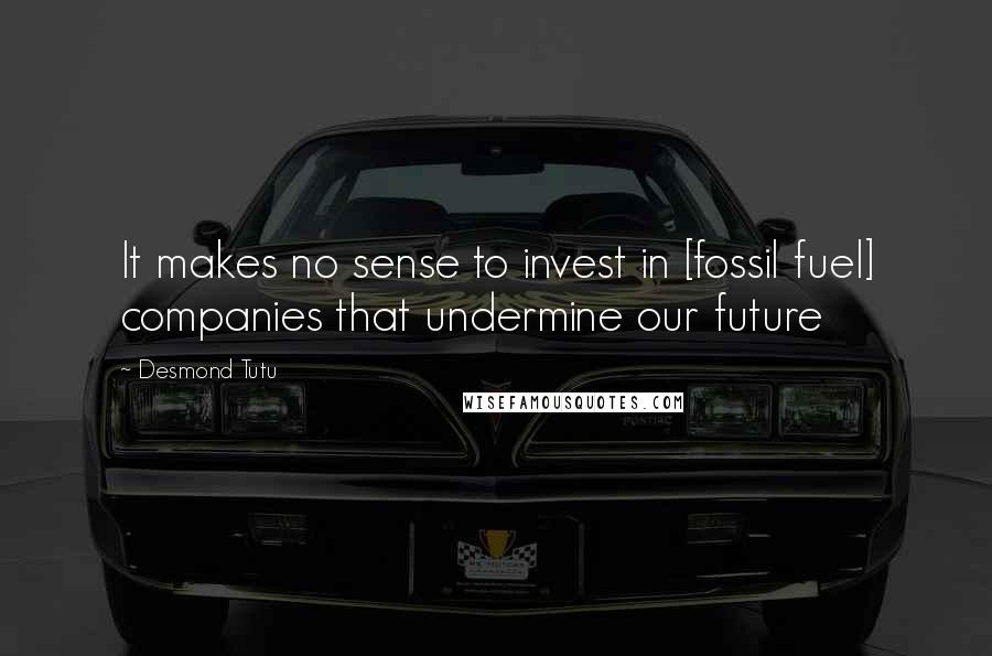 Desmond Tutu Quotes: It makes no sense to invest in [fossil fuel] companies that undermine our future