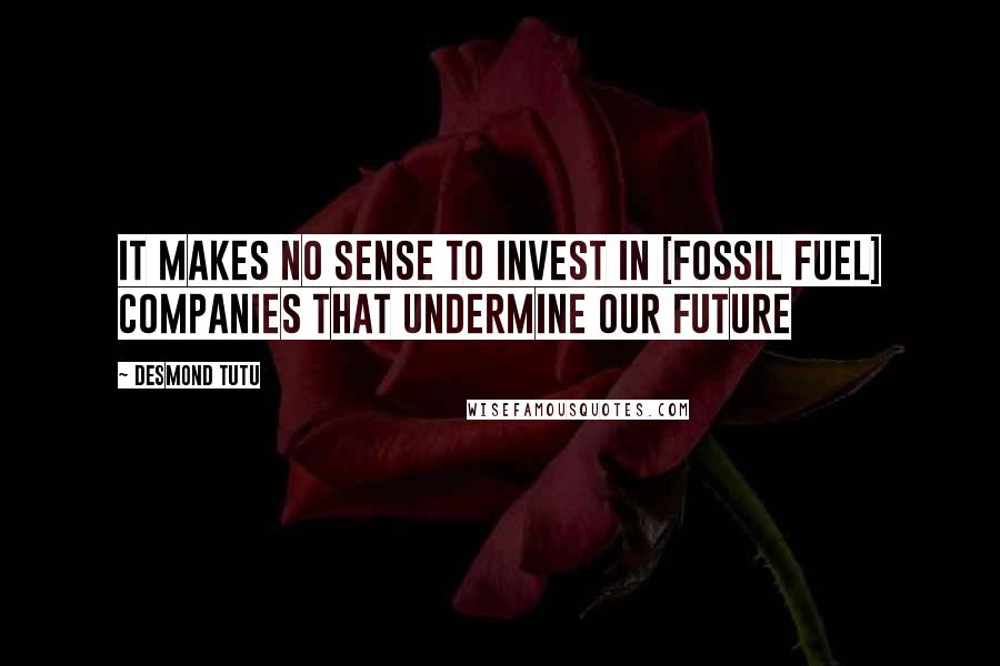Desmond Tutu Quotes: It makes no sense to invest in [fossil fuel] companies that undermine our future
