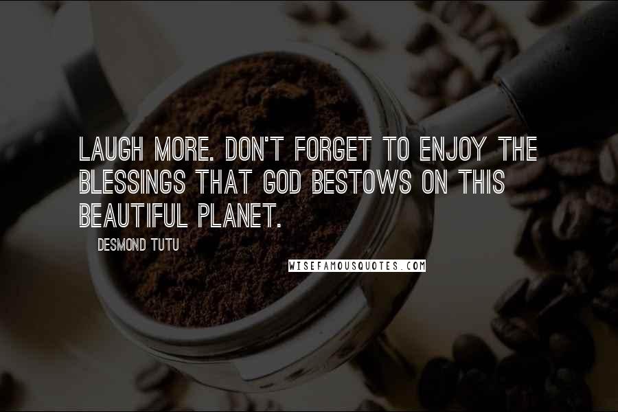 Desmond Tutu Quotes: Laugh more. Don't forget to enjoy the blessings that God bestows on this beautiful planet.
