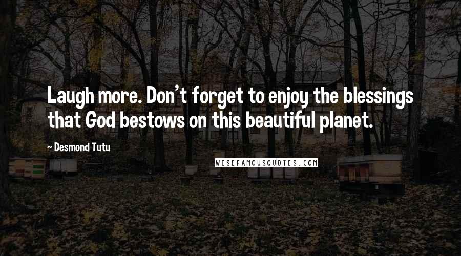 Desmond Tutu Quotes: Laugh more. Don't forget to enjoy the blessings that God bestows on this beautiful planet.