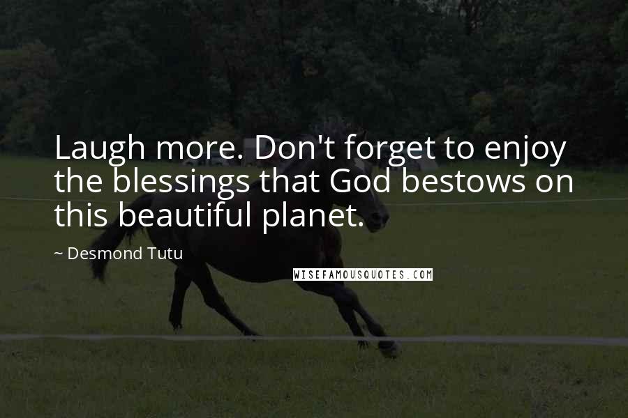 Desmond Tutu Quotes: Laugh more. Don't forget to enjoy the blessings that God bestows on this beautiful planet.